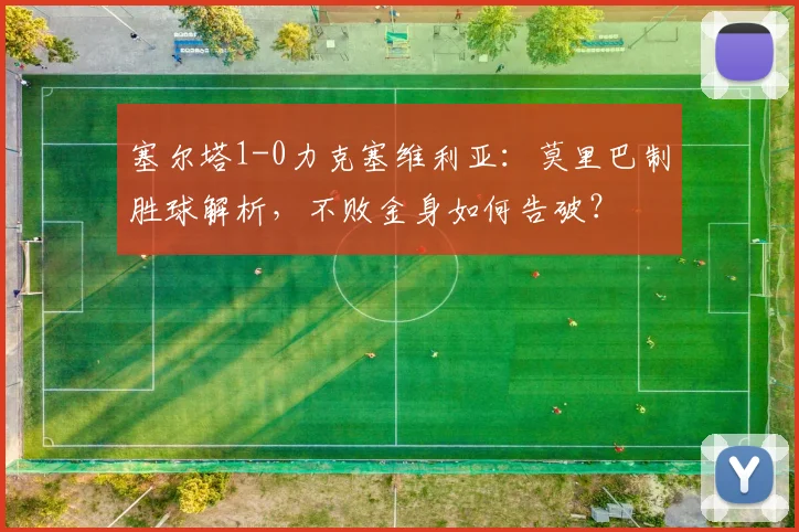 塞尔塔1-0力克塞维利亚：莫里巴制胜球解析，不败金身如何告破？