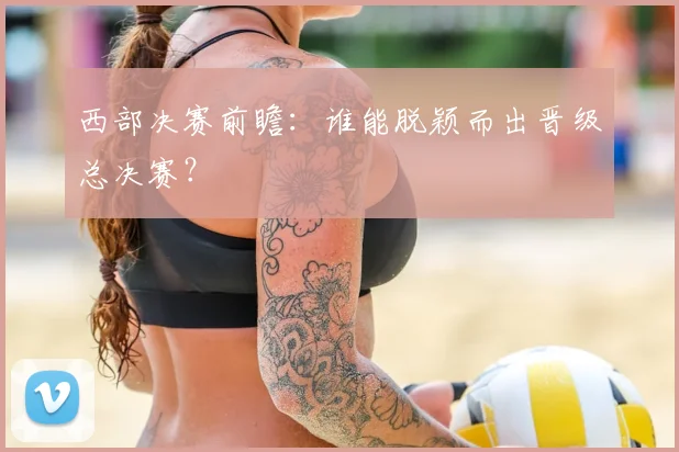 西部决赛前瞻：谁能脱颖而出晋级总决赛？