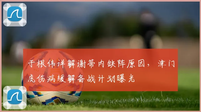 于根伟详解谢蒂内缺阵原因，津门虎伤病缓解备战计划曝光