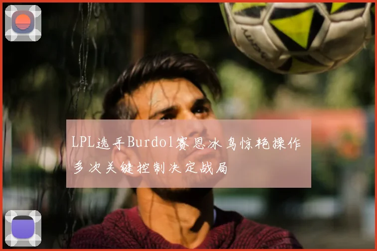 LPL选手Burdol赛恩冰鸟惊艳操作 多次关键控制决定战局