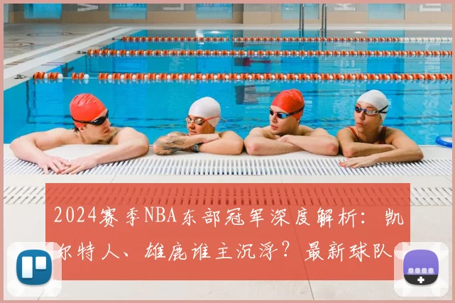 2024赛季NBA东部冠军深度解析：凯尔特人、雄鹿谁主沉浮？最新球队实力与格局前瞻