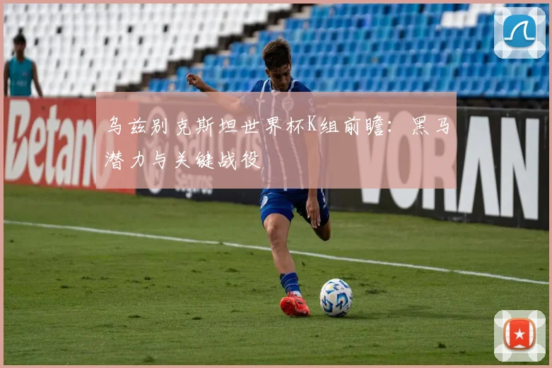 乌兹别克斯坦世界杯K组前瞻：黑马潜力与关键战役