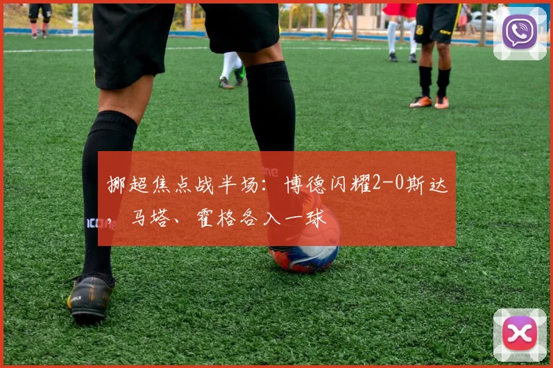 挪超焦点战半场:博德闪耀2-0斯达,马塔、霍格各入一球