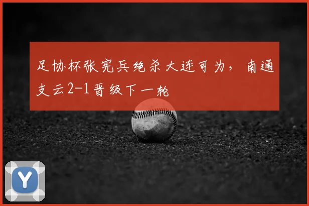 足协杯张宪兵绝杀大连可为,南通支云2-1晋级下一轮