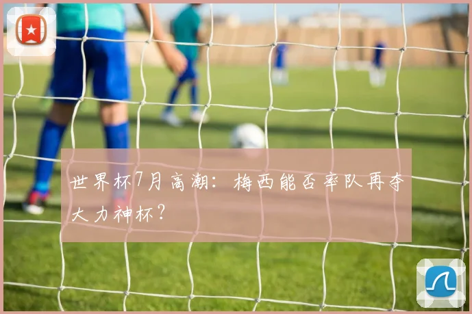 世界杯7月高潮：梅西能否率队再夺大力神杯？