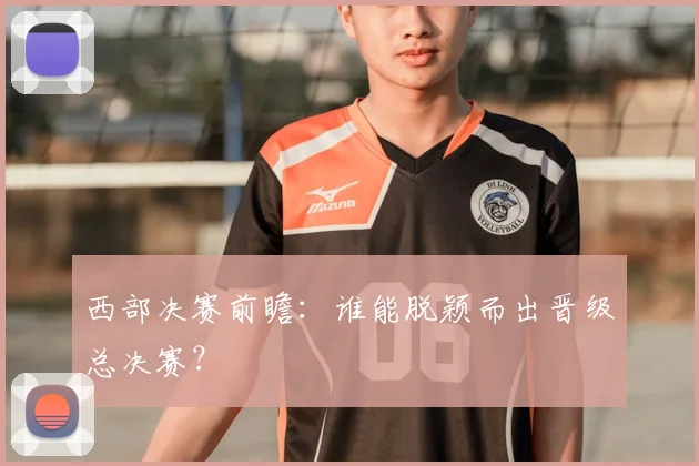 西部决赛前瞻：谁能脱颖而出晋级总决赛？