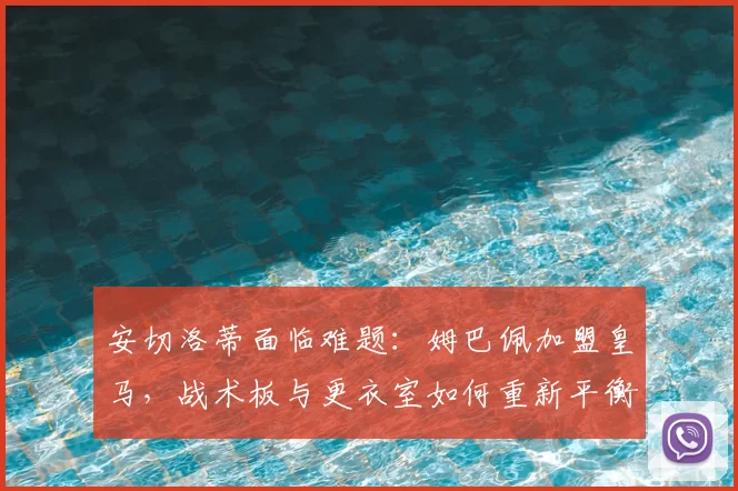 安切洛蒂面临难题：姆巴佩加盟皇马，战术板与更衣室如何重新平衡？