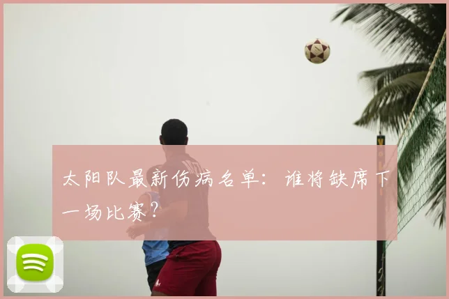 太阳队最新伤病名单:谁将缺席下一场比赛?