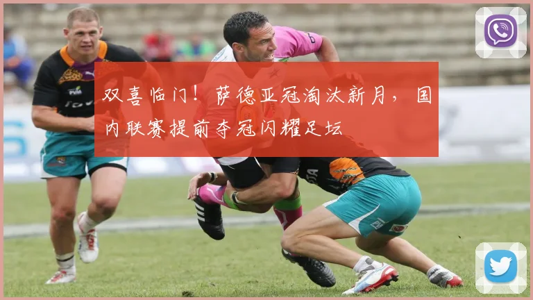 双喜临门！萨德亚冠淘汰新月，国内联赛提前夺冠闪耀足坛