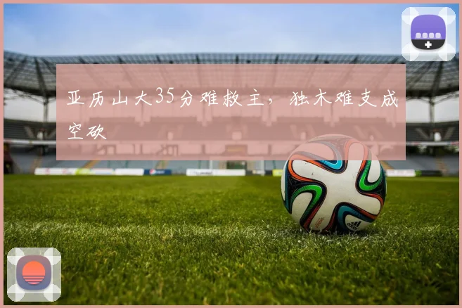亚历山大35分难救主，独木难支成空砍
