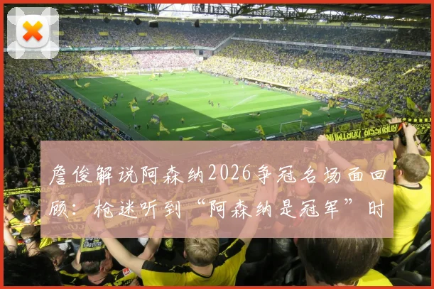 詹俊解说阿森纳2026争冠名场面回顾:枪迷听到“阿森纳是冠军”时的心情与反应全记录