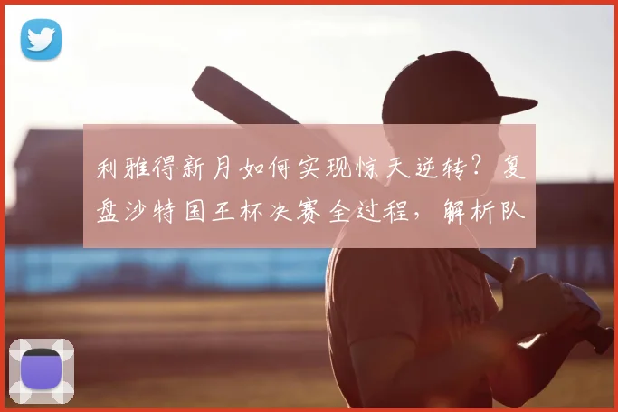 利雅得新月如何实现惊天逆转?复盘沙特国王杯决赛全过程,解析队史第十冠关键细节