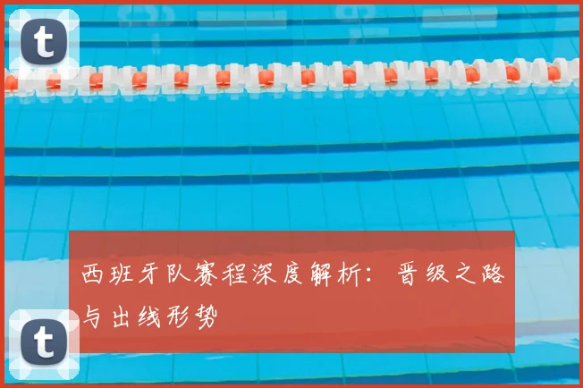 西班牙队赛程深度解析：晋级之路与出线形势