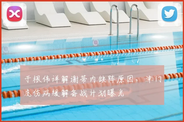 于根伟详解谢蒂内缺阵原因,津门虎伤病缓解备战计划曝光