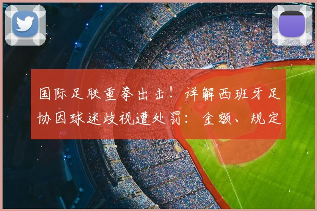 国际足联重拳出击！详解西班牙足协因球迷歧视遭处罚：金额、规定与深远影响