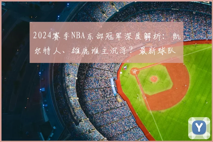 2024赛季NBA东部冠军深度解析：凯尔特人、雄鹿谁主沉浮？最新球队实力与格局前瞻